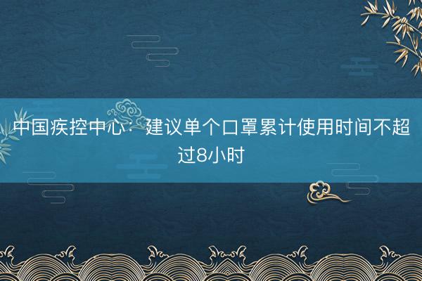 中国疾控中心：建议单个口罩累计使用时间不超过8小时