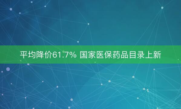 平均降价61.7% 国家医保药品目录上新