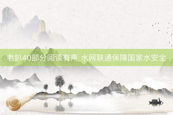 老扒40部分阅读有声 水网联通保障国家水安全