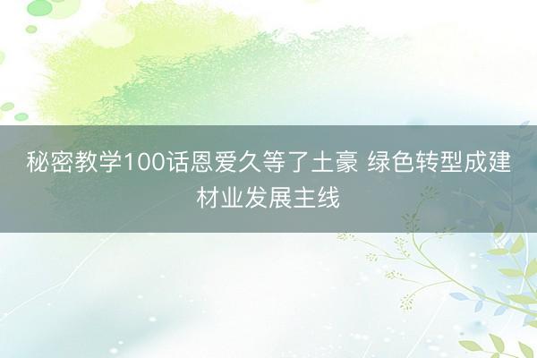 秘密教学100话恩爱久等了土豪 绿色转型成建材业发展主线