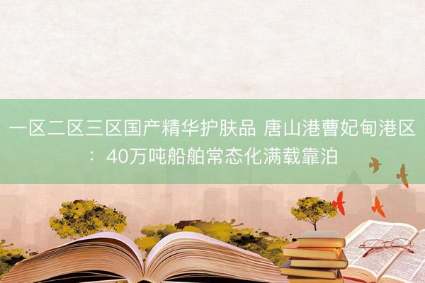 一区二区三区国产精华护肤品 唐山港曹妃甸港区：40万吨船舶常态化满载靠泊