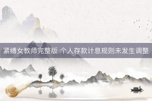 紧缚女教师完整版 个人存款计息规则未发生调整