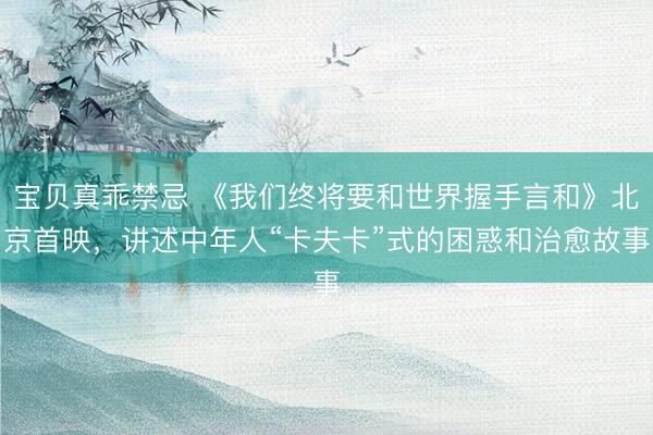 宝贝真乖禁忌 《我们终将要和世界握手言和》北京首映，讲述中年人“卡夫卡”式的困惑和治愈故事