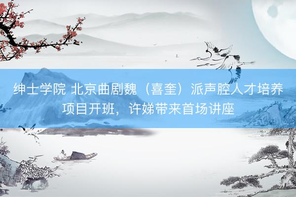绅士学院 北京曲剧魏（喜奎）派声腔人才培养项目开班，许娣带来首场讲座