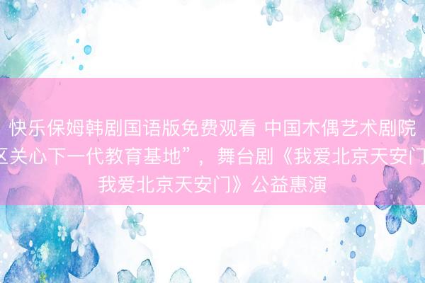 快乐保姆韩剧国语版免费观看 中国木偶艺术剧院获授“朝阳区关心下一代教育基地” ，舞台剧《我爱北京天安门》公益惠演