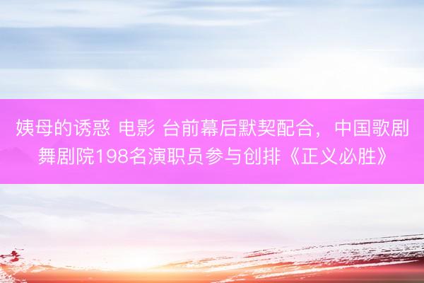 姨母的诱惑 电影 台前幕后默契配合，中国歌剧舞剧院198名演职员参与创排《正义必胜》
