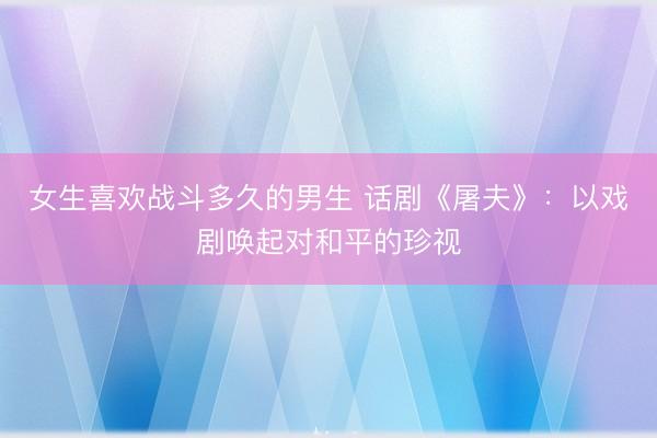 女生喜欢战斗多久的男生 话剧《屠夫》：以戏剧唤起对和平的珍视
