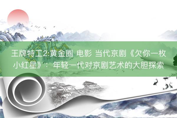 王牌特工2:黄金圈 电影 当代京剧《欠你一枚小红星》：年轻一代对京剧艺术的大胆探索