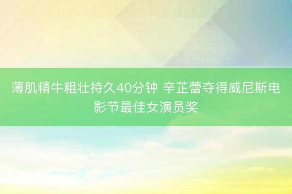 薄肌精牛粗壮持久40分钟 辛芷蕾夺得威尼斯电影节最佳女演员奖