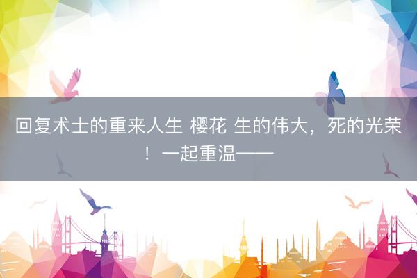 回复术士的重来人生 樱花 生的伟大，死的光荣！一起重温——