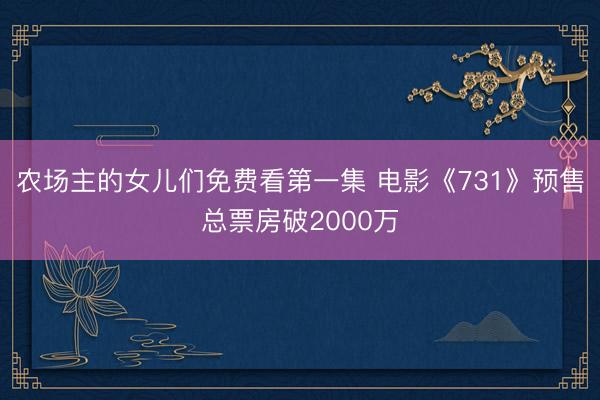 农场主的女儿们免费看第一集 电影《731》预售总票房破2000万