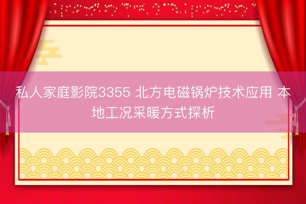 私人家庭影院3355 北方电磁锅炉技术应用 本地工况采暖方式探析