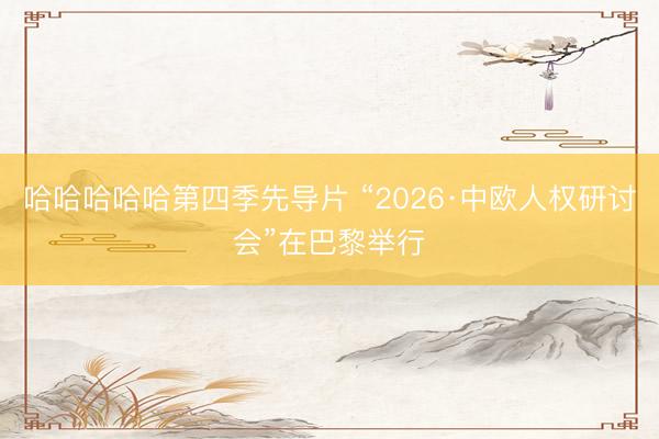 哈哈哈哈哈第四季先导片 “2026·中欧人权研讨会”在巴黎举行