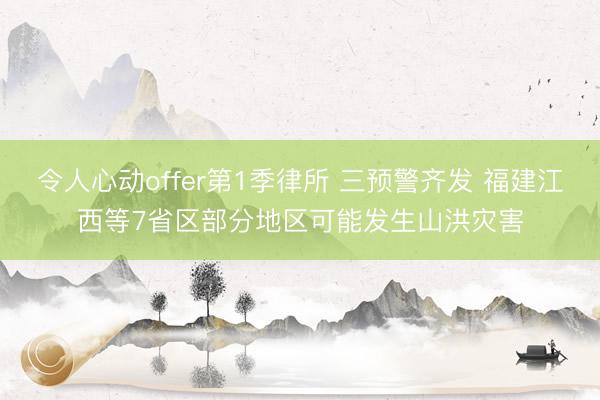 令人心动offer第1季律所 三预警齐发 福建江西等7省区部分地区可能发生山洪灾害