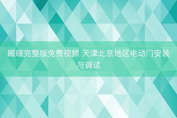 暖暖完整版免费视频 天津北京地区电动门安装与调试