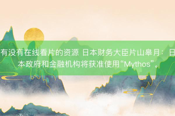 有没有在线看片的资源 日本财务大臣片山皋月：日本政府和金融机构将获准使用“Mythos”。