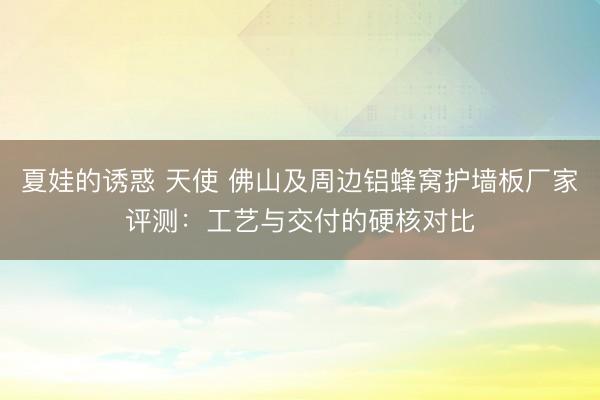 夏娃的诱惑 天使 佛山及周边铝蜂窝护墙板厂家评测：工艺与交付的硬核对比