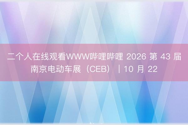 二个人在线观看WWW哔哩哔哩 2026 第 43 届南京电动车展（CEB）｜10 月 22