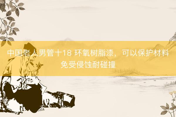 中国老人男管十18 环氧树脂漆，可以保护材料免受侵蚀耐碰撞