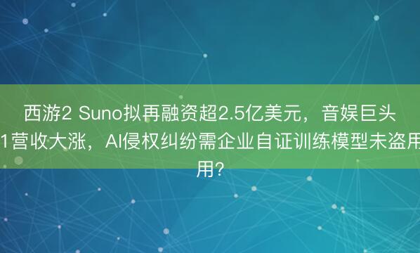 西游2 Suno拟再融资超2.5亿美元，音娱巨头Q1营收大涨，AI侵权纠纷需企业自证训练模型未盗用？