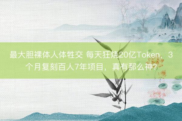 最大胆裸体人体牲交 每天狂烧20亿Token，3个月复刻百人7年项目，真有那么神？