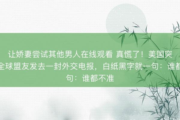 让娇妻尝试其他男人在线观看 真慌了！美国突然向全球盟友发去一封外交电报，白纸黑字就一句：谁都不准