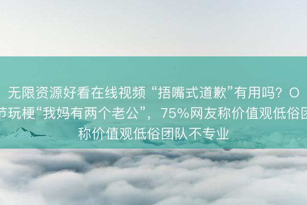 无限资源好看在线视频 “捂嘴式道歉”有用吗？OPPO母亲节玩梗“我妈有两个老公”，75%网友称价值观低俗团队不专业