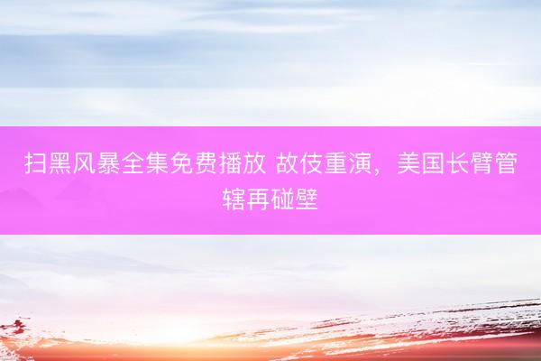 扫黑风暴全集免费播放 故伎重演，美国长臂管辖再碰壁