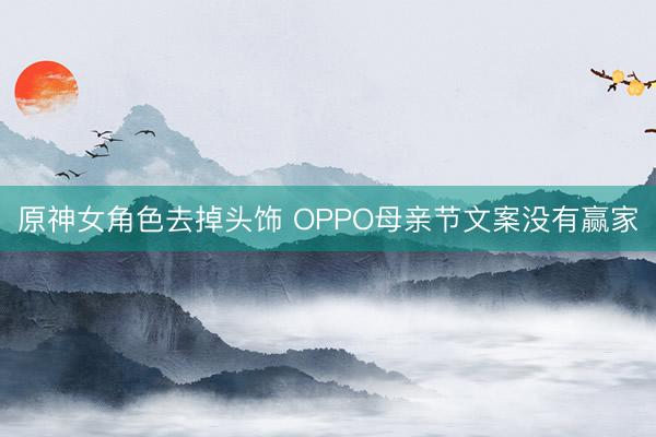 原神女角色去掉头饰 OPPO母亲节文案没有赢家