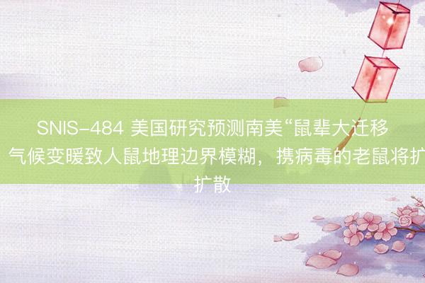 SNIS-484 美国研究预测南美“鼠辈大迁移”：气候变暖致人鼠地理边界模糊，携病毒的老鼠将扩散