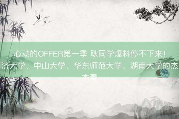 心动的OFFER第一季 耿同学爆料停不下来！同济大学、中山大学、华东师范大学、湖南大学的杰青