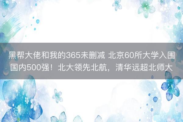 黑帮大佬和我的365未删减 北京60所大学入围国内500强！北大领先北航，清华远超北师大