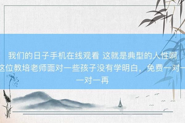 我们的日子手机在线观看 这就是典型的人性啊！这位教培老师面对一些孩子没有学明白，免费一对一再