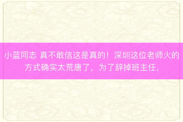 小蓝同志 真不敢信这是真的！深圳这位老师火的方式确实太荒唐了，为了辞掉班主任，