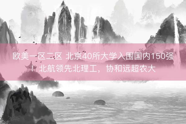 欧美一区二区 北京40所大学入围国内150强！北航领先北理工，协和远超农大