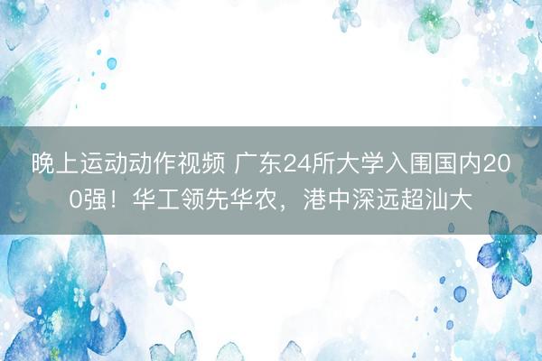 晚上运动动作视频 广东24所大学入围国内200强！华工领先华农，港中深远超汕大