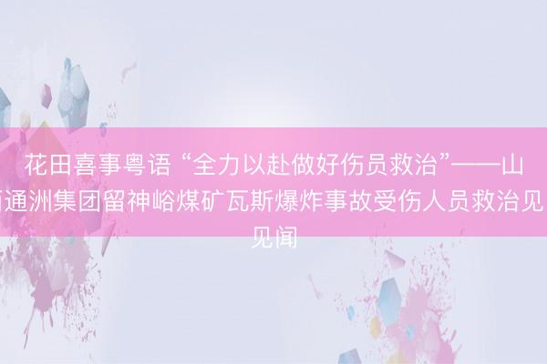 花田喜事粤语 “全力以赴做好伤员救治”——山西通洲集团留神峪煤矿瓦斯爆炸事故受伤人员救治见闻