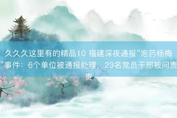 久久久这里有的精品10 福建深夜通报“泡药杨梅”事件：6个单位被通报处理，23名党员干部被问责