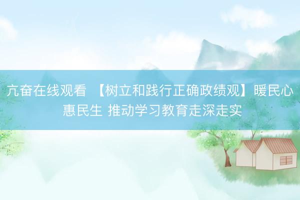 亢奋在线观看 【树立和践行正确政绩观】暖民心 惠民生 推动学习教育走深走实