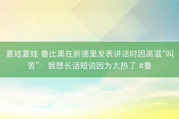 夏娃夏娃 鲁比奥在新德里发表讲话时因高温“叫苦”：我想长话短说因为太热了 #鲁