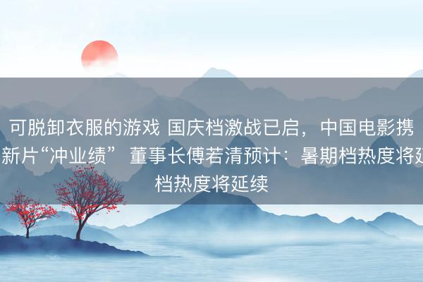 可脱卸衣服的游戏 国庆档激战已启，中国电影携5部新片“冲业绩”  董事长傅若清预计：暑期档热度将延续