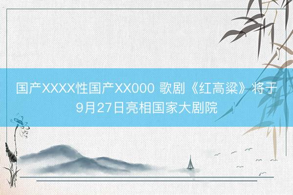 国产XXXX性国产XX000 歌剧《红高粱》将于9月27日亮相国家大剧院