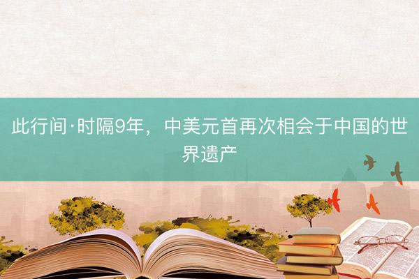 此行间·时隔9年，中美元首再次相会于中国的世界遗产