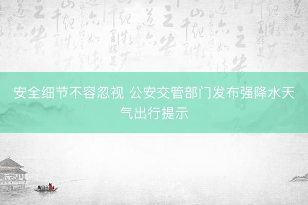 安全细节不容忽视 公安交管部门发布强降水天气出行提示
