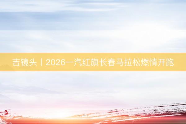 吉镜头丨2026一汽红旗长春马拉松燃情开跑