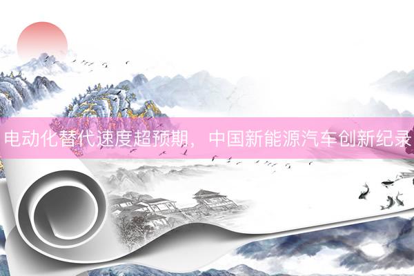 电动化替代速度超预期，中国新能源汽车创新纪录