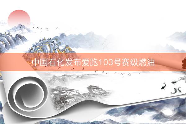 中国石化发布爱跑103号赛级燃油