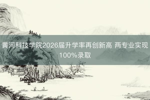 黄河科技学院2026届升学率再创新高 两专业实现100%录取