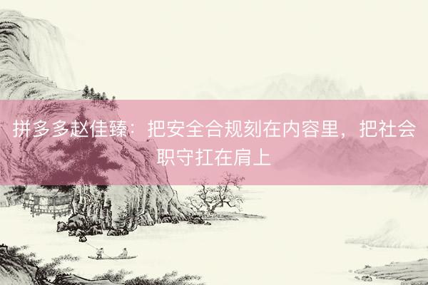 拼多多赵佳臻：把安全合规刻在内容里，把社会职守扛在肩上