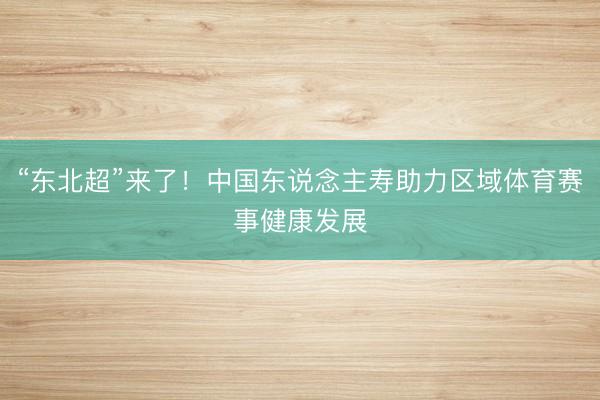 “东北超”来了！中国东说念主寿助力区域体育赛事健康发展